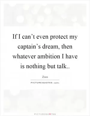 If I can’t even protect my captain’s dream, then whatever ambition I have is nothing but talk Picture Quote #1