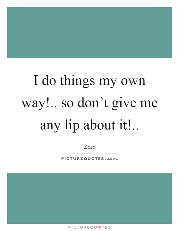 I do things my own way!.. so don't give me any lip about it! Picture Quote #1
