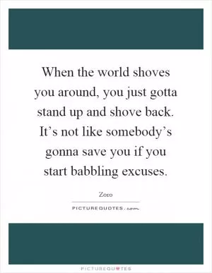 When the world shoves you around, you just gotta stand up and shove back. It’s not like somebody’s gonna save you if you start babbling excuses Picture Quote #1