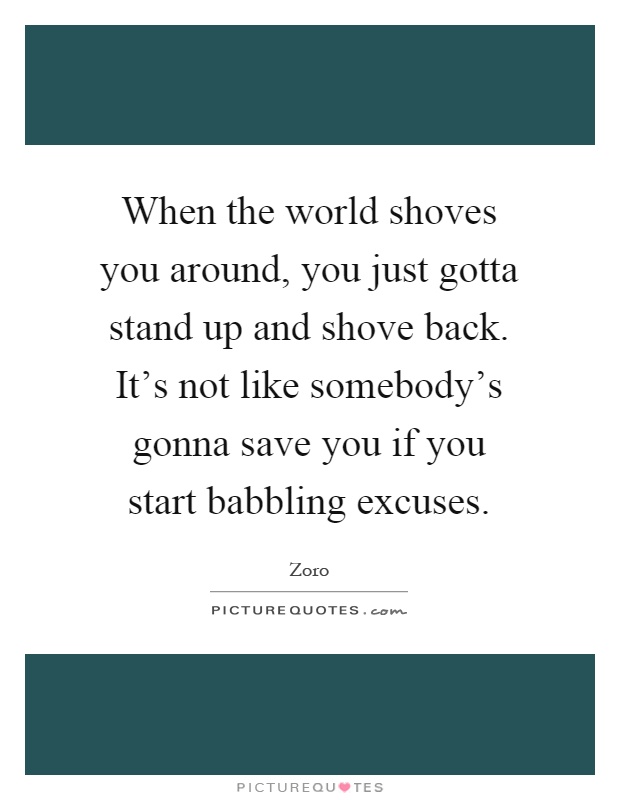 When the world shoves you around, you just gotta stand up and shove back. It's not like somebody's gonna save you if you start babbling excuses Picture Quote #1