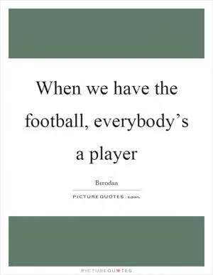 When we have the football, everybody’s a player Picture Quote #1