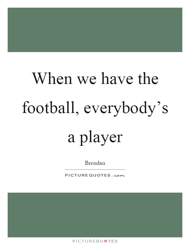 When we have the football, everybody's a player Picture Quote #1