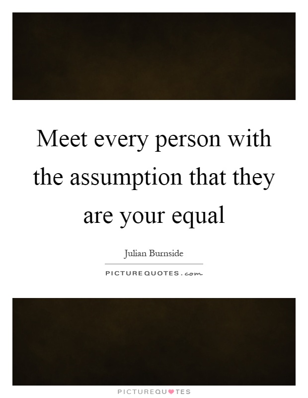 Meet every person with the assumption that they are your equal Picture Quote #1