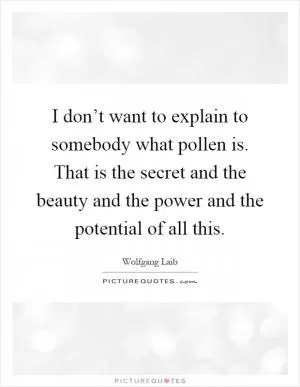 I don’t want to explain to somebody what pollen is. That is the secret and the beauty and the power and the potential of all this Picture Quote #1