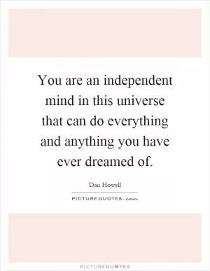 You are an independent mind in this universe that can do everything and anything you have ever dreamed of Picture Quote #1
