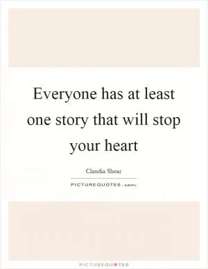 Everyone has at least one story that will stop your heart Picture Quote #1