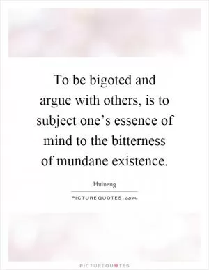 To be bigoted and argue with others, is to subject one’s essence of mind to the bitterness of mundane existence Picture Quote #1