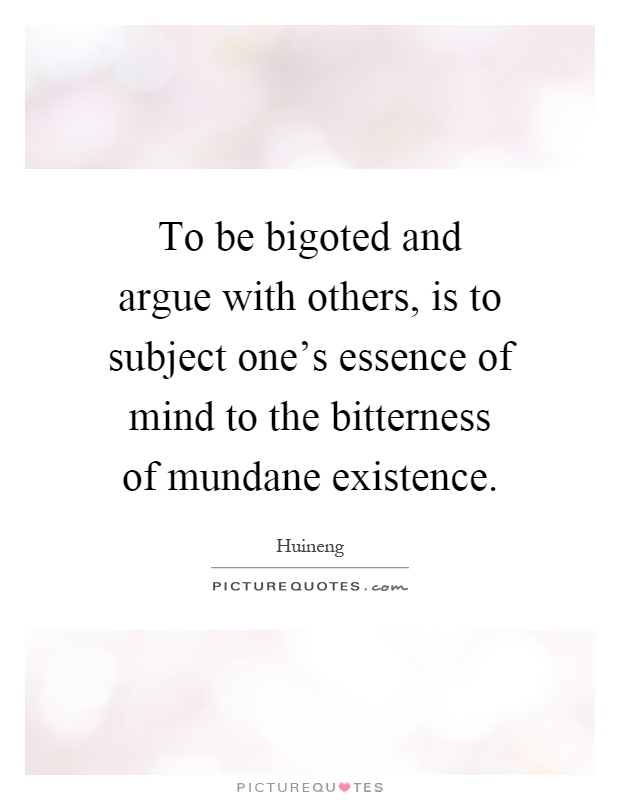 To be bigoted and argue with others, is to subject one's essence of mind to the bitterness of mundane existence Picture Quote #1