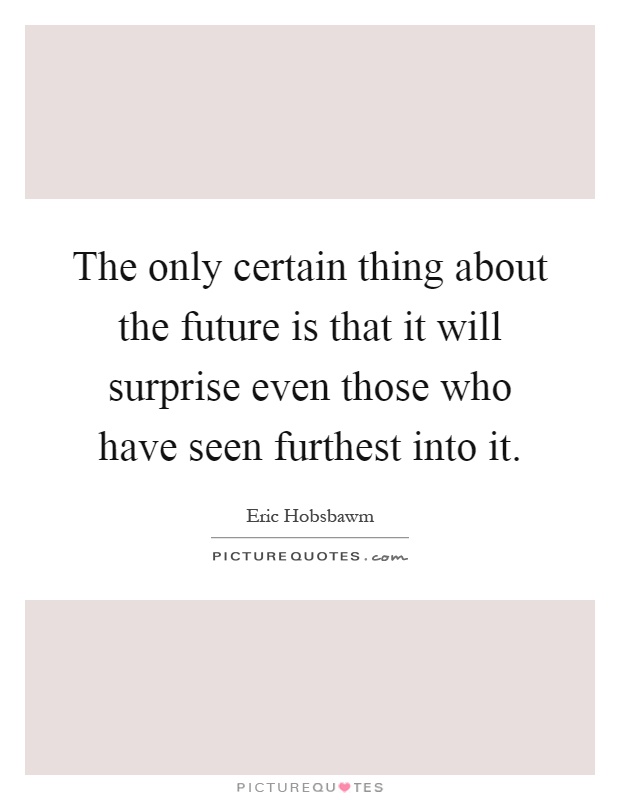 The only certain thing about the future is that it will surprise even those who have seen furthest into it Picture Quote #1