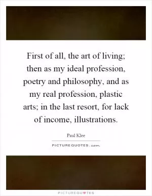 First of all, the art of living; then as my ideal profession, poetry and philosophy, and as my real profession, plastic arts; in the last resort, for lack of income, illustrations Picture Quote #1