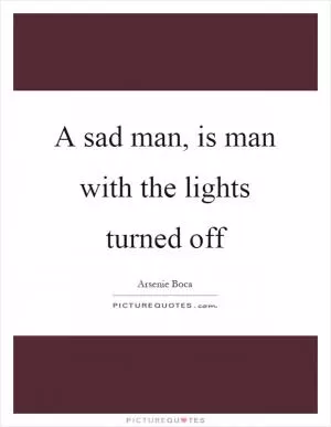 A sad man, is man with the lights turned off Picture Quote #1