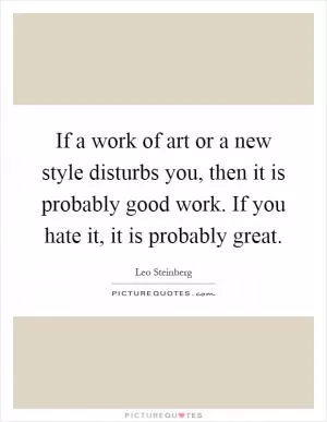 If a work of art or a new style disturbs you, then it is probably good work. If you hate it, it is probably great Picture Quote #1
