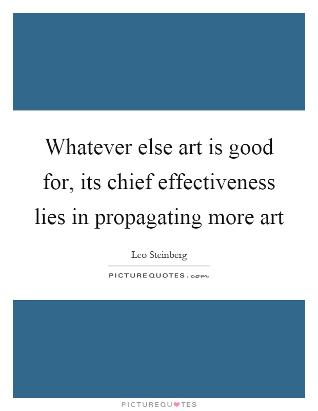 Whatever else art is good for, its chief effectiveness lies in propagating more art Picture Quote #1