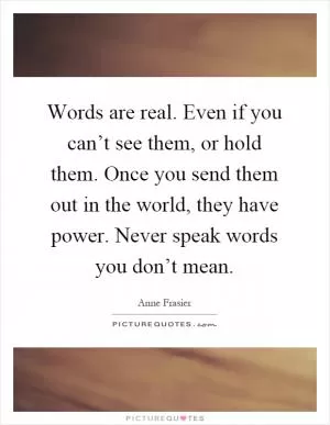 Words are real. Even if you can’t see them, or hold them. Once you send them out in the world, they have power. Never speak words you don’t mean Picture Quote #1