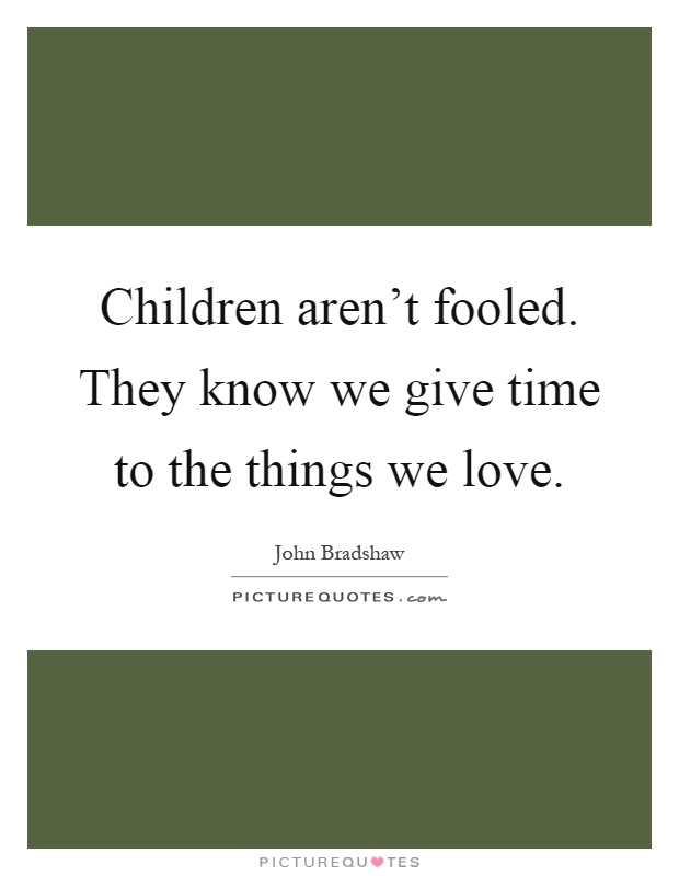 Children aren't fooled. They know we give time to the things we love Picture Quote #1