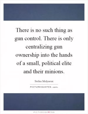 There is no such thing as gun control. There is only centralizing gun ownership into the hands of a small, political elite and their minions Picture Quote #1