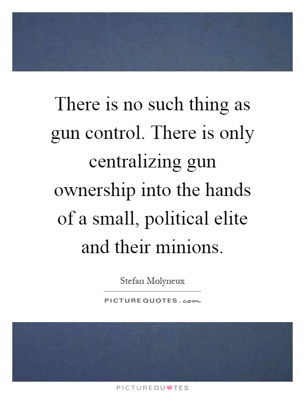 There is no such thing as gun control. There is only centralizing gun ownership into the hands of a small, political elite and their minions Picture Quote #1