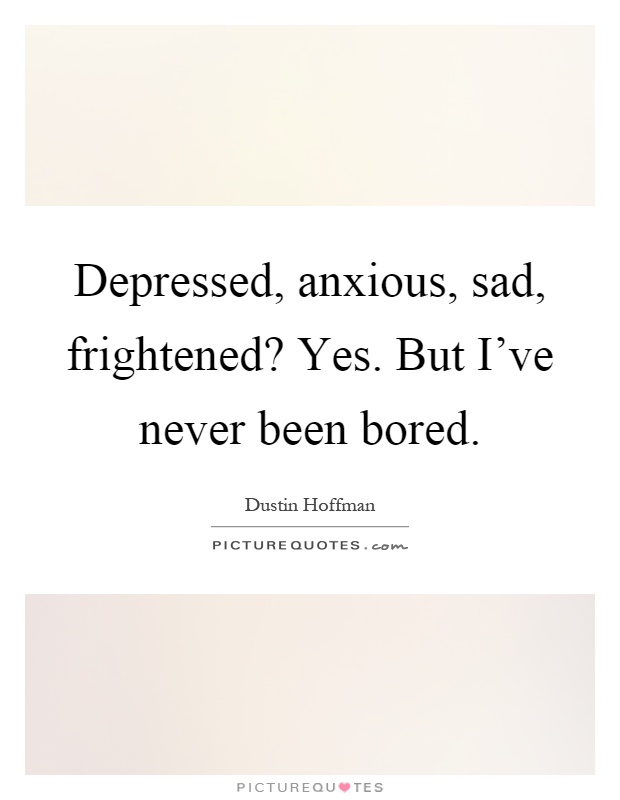 Depressed, anxious, sad, frightened? Yes. But I've never been bored Picture Quote #1