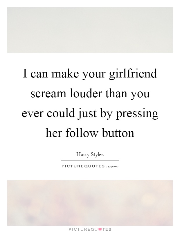 I can make your girlfriend scream louder than you ever could just by pressing her follow button Picture Quote #1