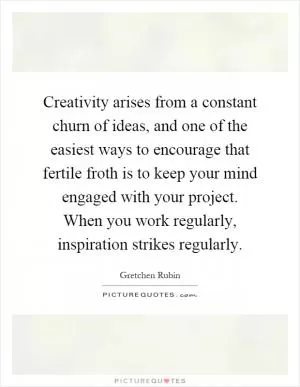 Creativity arises from a constant churn of ideas, and one of the easiest ways to encourage that fertile froth is to keep your mind engaged with your project. When you work regularly, inspiration strikes regularly Picture Quote #1