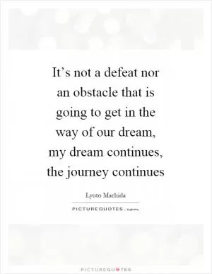 It’s not a defeat nor an obstacle that is going to get in the way of our dream, my dream continues, the journey continues Picture Quote #1