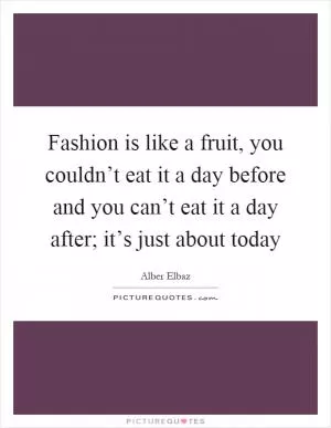 Fashion is like a fruit, you couldn’t eat it a day before and you can’t eat it a day after; it’s just about today Picture Quote #1