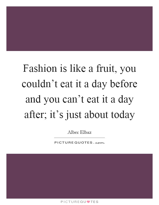 Fashion is like a fruit, you couldn't eat it a day before and you can't eat it a day after; it's just about today Picture Quote #1