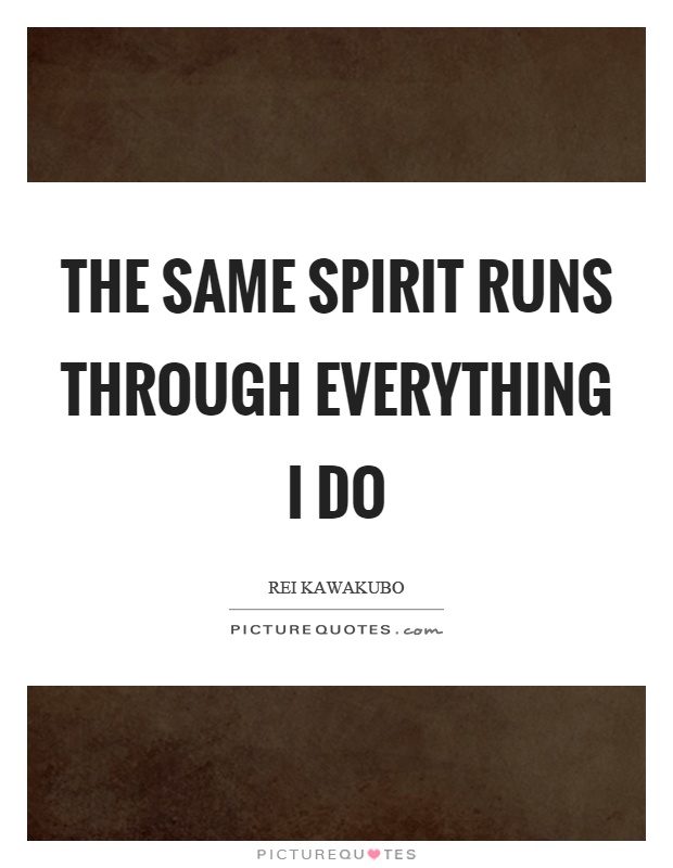 The same spirit runs through everything I do Picture Quote #1