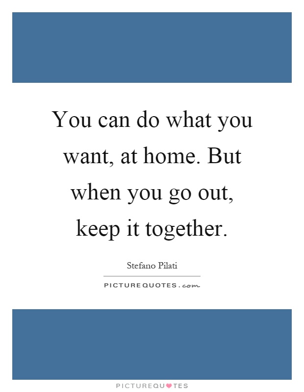 You can do what you want, at home. But when you go out, keep it together Picture Quote #1