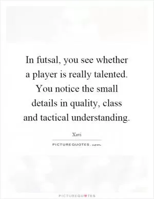 In futsal, you see whether a player is really talented. You notice the small details in quality, class and tactical understanding Picture Quote #1