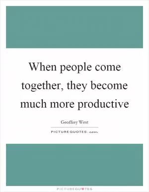 When people come together, they become much more productive Picture Quote #1