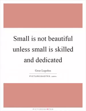 Small is not beautiful unless small is skilled and dedicated Picture Quote #1