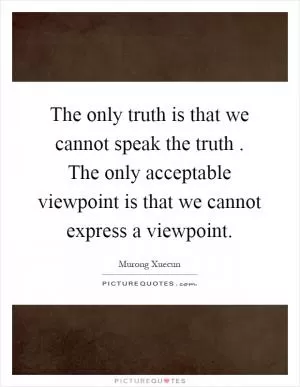 The only truth is that we cannot speak the truth. The only acceptable viewpoint is that we cannot express a viewpoint Picture Quote #1