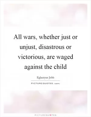 All wars, whether just or unjust, disastrous or victorious, are waged against the child Picture Quote #1