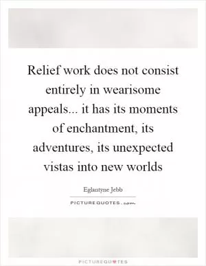 Relief work does not consist entirely in wearisome appeals... it has its moments of enchantment, its adventures, its unexpected vistas into new worlds Picture Quote #1