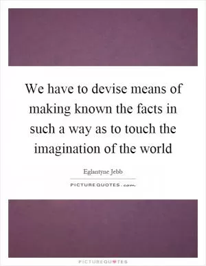 We have to devise means of making known the facts in such a way as to touch the imagination of the world Picture Quote #1