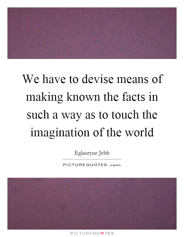 We have to devise means of making known the facts in such a way as to touch the imagination of the world Picture Quote #1