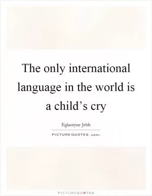 The only international language in the world is a child’s cry Picture Quote #1