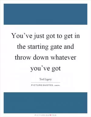 You’ve just got to get in the starting gate and throw down whatever you’ve got Picture Quote #1
