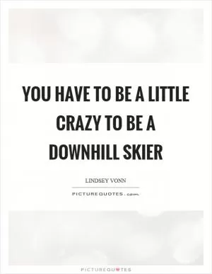 You have to be a little crazy to be a downhill skier Picture Quote #1