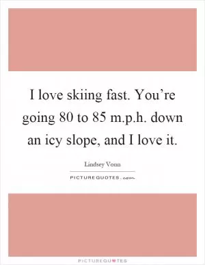 I love skiing fast. You’re going 80 to 85 m.p.h. down an icy slope, and I love it Picture Quote #1