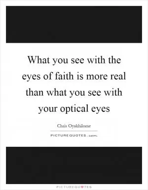 What you see with the eyes of faith is more real than what you see with your optical eyes Picture Quote #1