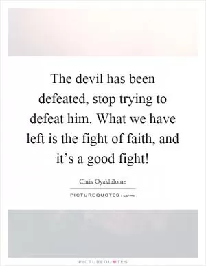 The devil has been defeated, stop trying to defeat him. What we have left is the fight of faith, and it’s a good fight! Picture Quote #1