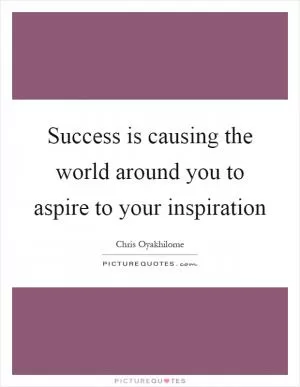 Success is causing the world around you to aspire to your inspiration Picture Quote #1
