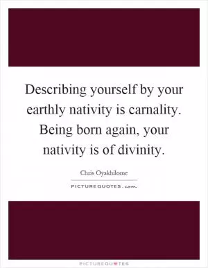 Describing yourself by your earthly nativity is carnality. Being born again, your nativity is of divinity Picture Quote #1