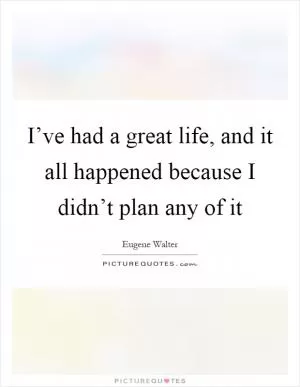I’ve had a great life, and it all happened because I didn’t plan any of it Picture Quote #1
