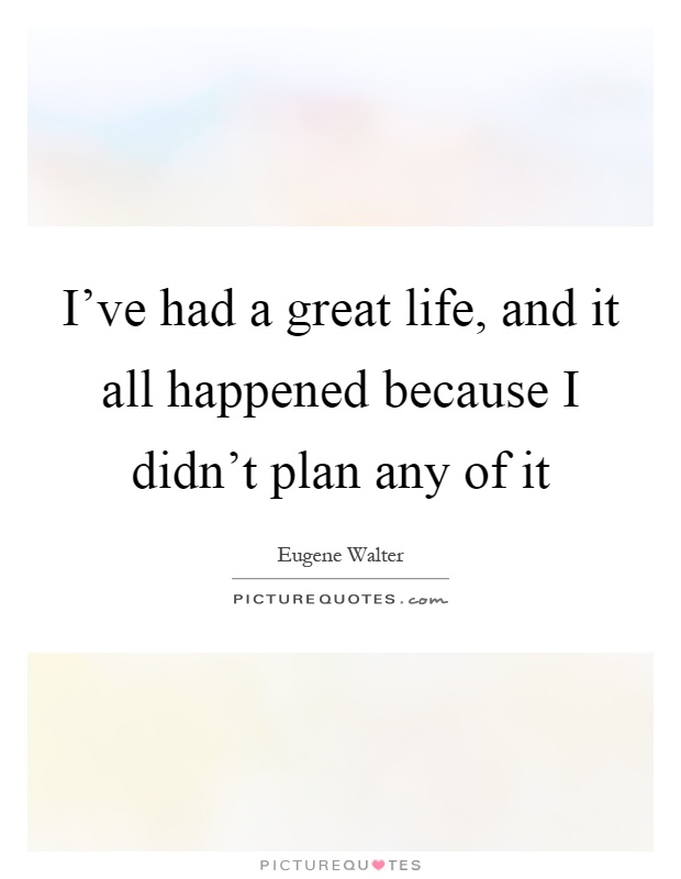 I've had a great life, and it all happened because I didn't plan any of it Picture Quote #1