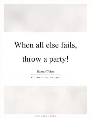 When all else fails, throw a party! Picture Quote #1