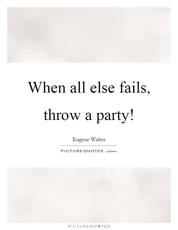 When all else fails, throw a party! Picture Quote #1