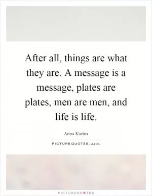 After all, things are what they are. A message is a message, plates are plates, men are men, and life is life Picture Quote #1